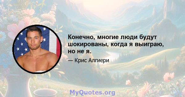 Конечно, многие люди будут шокированы, когда я выиграю, но не я.