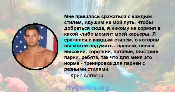 Мне пришлось сражаться с каждым стилем, идущим на мой путь, чтобы добраться сюда, я никому не кормил в какой -либо момент моей карьеры. Я сражался с каждым стилем, о котором вы могли подумать - правый, левша, высокий,