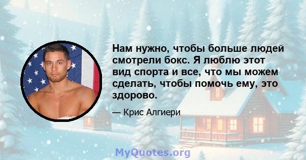 Нам нужно, чтобы больше людей смотрели бокс. Я люблю этот вид спорта и все, что мы можем сделать, чтобы помочь ему, это здорово.