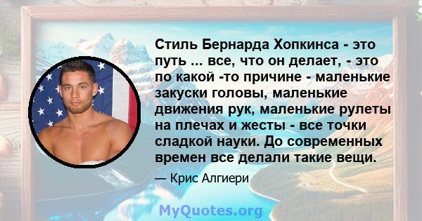 Стиль Бернарда Хопкинса - это путь ... все, что он делает, - это по какой -то причине - маленькие закуски головы, маленькие движения рук, маленькие рулеты на плечах и жесты - все точки сладкой науки. До современных