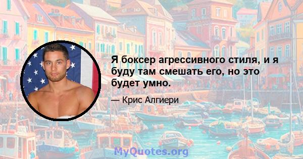 Я боксер агрессивного стиля, и я буду там смешать его, но это будет умно.