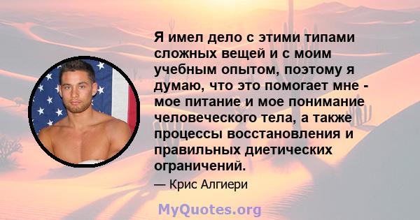 Я имел дело с этими типами сложных вещей и с моим учебным опытом, поэтому я думаю, что это помогает мне - мое питание и мое понимание человеческого тела, а также процессы восстановления и правильных диетических