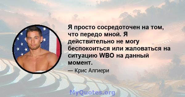 Я просто сосредоточен на том, что передо мной. Я действительно не могу беспокоиться или жаловаться на ситуацию WBO на данный момент.