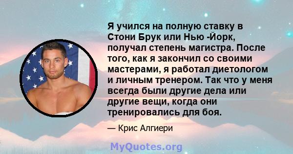 Я учился на полную ставку в Стони Брук или Нью -Йорк, получал степень магистра. После того, как я закончил со своими мастерами, я работал диетологом и личным тренером. Так что у меня всегда были другие дела или другие