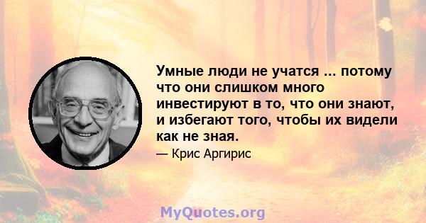 Умные люди не учатся ... потому что они слишком много инвестируют в то, что они знают, и избегают того, чтобы их видели как не зная.