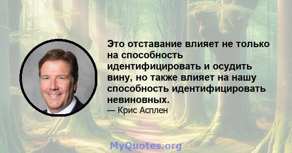 Это отставание влияет не только на способность идентифицировать и осудить вину, но также влияет на нашу способность идентифицировать невиновных.