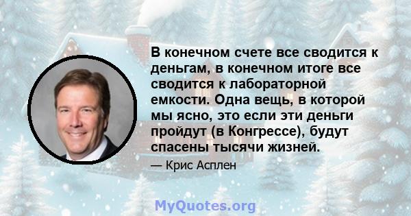 В конечном счете все сводится к деньгам, в конечном итоге все сводится к лабораторной емкости. Одна вещь, в которой мы ясно, это если эти деньги пройдут (в Конгрессе), будут спасены тысячи жизней.