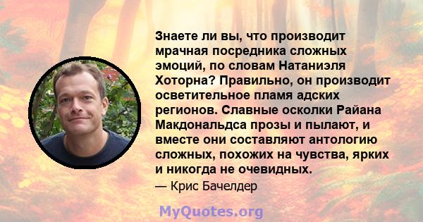 Знаете ли вы, что производит мрачная посредника сложных эмоций, по словам Натаниэля Хоторна? Правильно, он производит осветительное пламя адских регионов. Славные осколки Райана Макдональдса прозы и пылают, и вместе они 