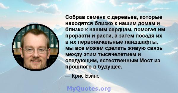 Собрав семена с деревьев, которые находятся близко к нашим домам и близко к нашим сердцам, помогая им прорасти и расти, а затем посадя их в их первоначальные ландшафты, мы все можем сделать живую связь между этим