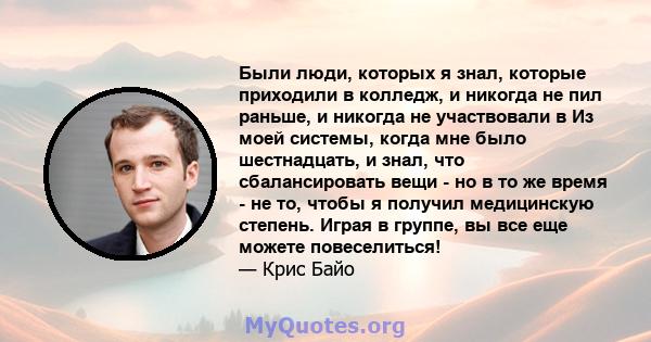 Были люди, которых я знал, которые приходили в колледж, и никогда не пил раньше, и никогда не участвовали в Из моей системы, когда мне было шестнадцать, и знал, что сбалансировать вещи - но в то же время - не то, чтобы