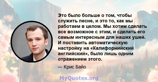 Это было больше о том, чтобы служить песне, и это то, как мы работаем в целом. Мы хотим сделать все возможное с этим, и сделать его самым интересным для наших ушей. И поставить автоматическую настройку на