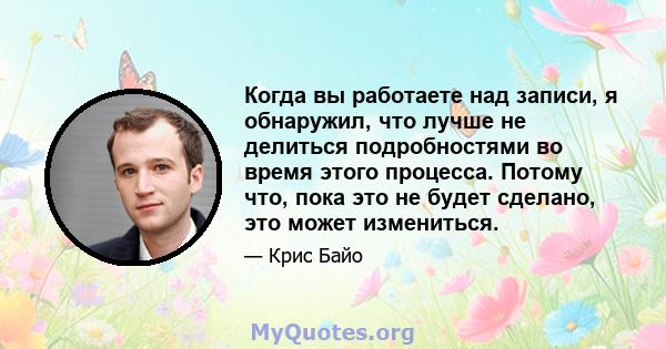 Когда вы работаете над записи, я обнаружил, что лучше не делиться подробностями во время этого процесса. Потому что, пока это не будет сделано, это может измениться.