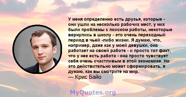 У меня определенно есть друзья, которые - они ушли на несколько рабочих мест, у них были проблемы с поиском работы, некоторые вернулись в школу - это очень переходный период в чьей -либо жизни. Я думаю, что, например,