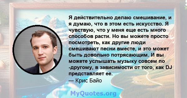 Я действительно делаю смешивание, и я думаю, что в этом есть искусство. Я чувствую, что у меня еще есть много способов расти. Но вы можете просто посмотреть, как другие люди смешивают песни вместе, и это может быть