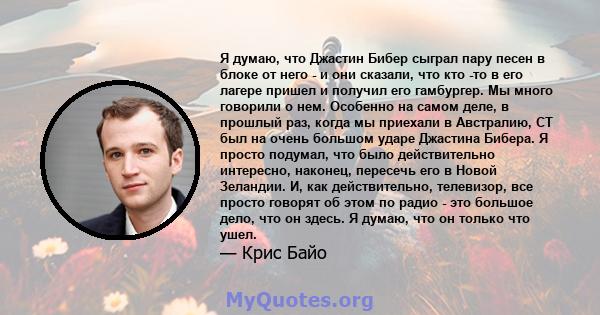 Я думаю, что Джастин Бибер сыграл пару песен в блоке от него - и они сказали, что кто -то в его лагере пришел и получил его гамбургер. Мы много говорили о нем. Особенно на самом деле, в прошлый раз, когда мы приехали в