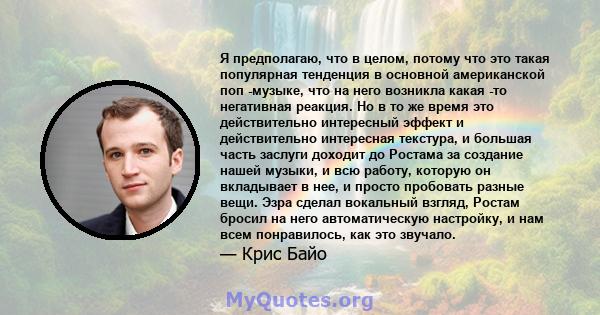 Я предполагаю, что в целом, потому что это такая популярная тенденция в основной американской поп -музыке, что на него возникла какая -то негативная реакция. Но в то же время это действительно интересный эффект и