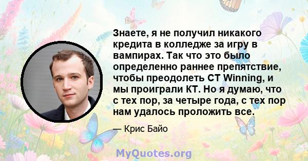 Знаете, я не получил никакого кредита в колледже за игру в вампирах. Так что это было определенно раннее препятствие, чтобы преодолеть CT Winning, и мы проиграли КТ. Но я думаю, что с тех пор, за четыре года, с тех пор