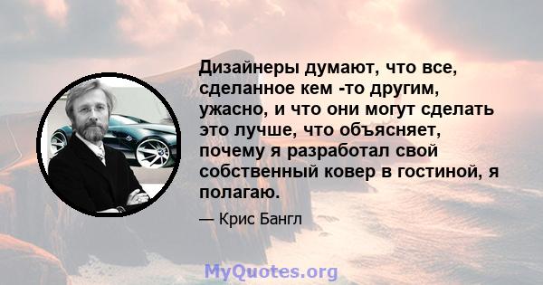 Дизайнеры думают, что все, сделанное кем -то другим, ужасно, и что они могут сделать это лучше, что объясняет, почему я разработал свой собственный ковер в гостиной, я полагаю.