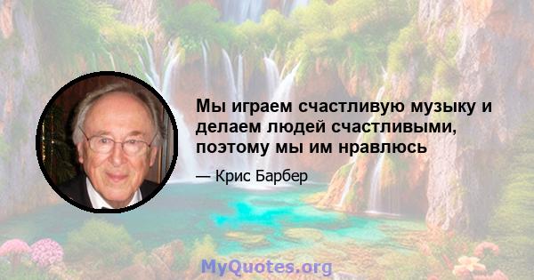 Мы играем счастливую музыку и делаем людей счастливыми, поэтому мы им нравлюсь