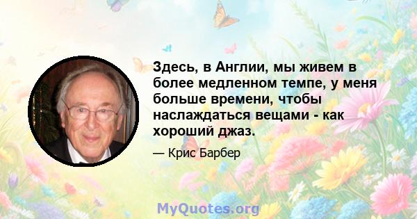 Здесь, в Англии, мы живем в более медленном темпе, у меня больше времени, чтобы наслаждаться вещами - как хороший джаз.