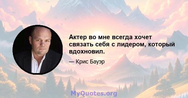 Актер во мне всегда хочет связать себя с лидером, который вдохновил.