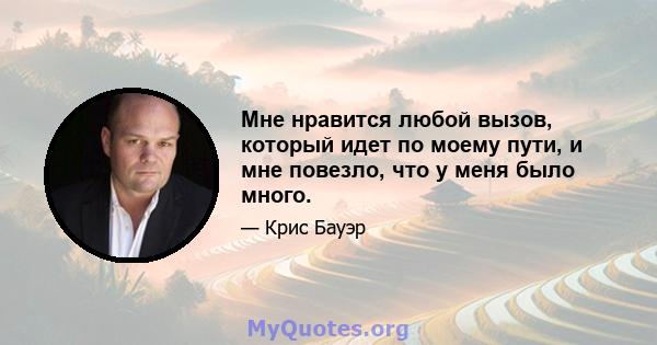 Мне нравится любой вызов, который идет по моему пути, и мне повезло, что у меня было много.