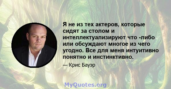 Я не из тех актеров, которые сидят за столом и интеллектуализируют что -либо или обсуждают многое из чего угодно. Все для меня интуитивно понятно и инстинктивно.