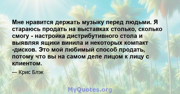 Мне нравится держать музыку перед людьми. Я стараюсь продать на выставках столько, сколько смогу - настройка дистрибутивного стола и выявляя ящики винила и некоторых компакт -дисков. Это мой любимый способ продать,