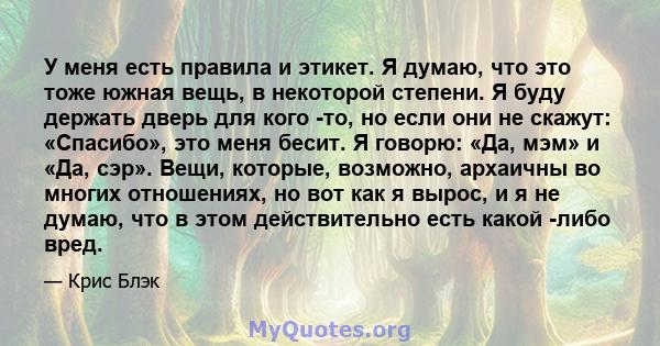 У меня есть правила и этикет. Я думаю, что это тоже южная вещь, в некоторой степени. Я буду держать дверь для кого -то, но если они не скажут: «Спасибо», это меня бесит. Я говорю: «Да, мэм» и «Да, сэр». Вещи, которые,