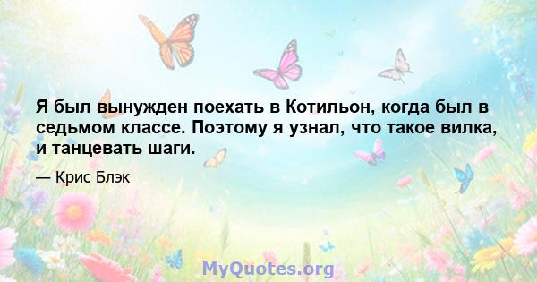 Я был вынужден поехать в Котильон, когда был в седьмом классе. Поэтому я узнал, что такое вилка, и танцевать шаги.