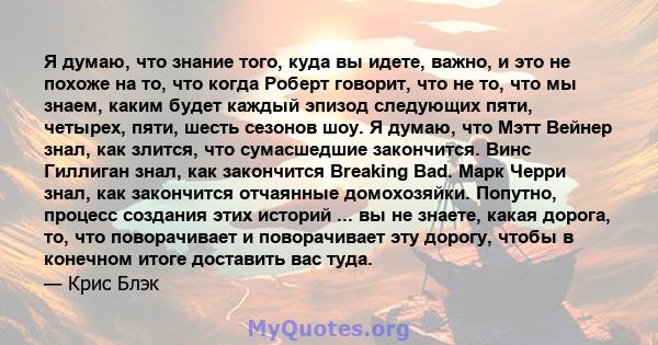 Я думаю, что знание того, куда вы идете, важно, и это не похоже на то, что когда Роберт говорит, что не то, что мы знаем, каким будет каждый эпизод следующих пяти, четырех, пяти, шесть сезонов шоу. Я думаю, что Мэтт