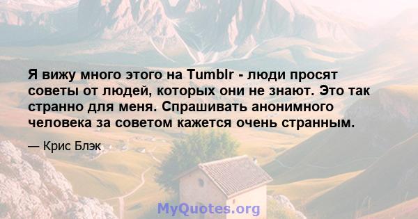 Я вижу много этого на Tumblr - люди просят советы от людей, которых они не знают. Это так странно для меня. Спрашивать анонимного человека за советом кажется очень странным.