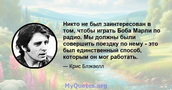 Никто не был заинтересован в том, чтобы играть Боба Марли по радио. Мы должны были совершить поездку по нему - это был единственный способ, которым он мог работать.