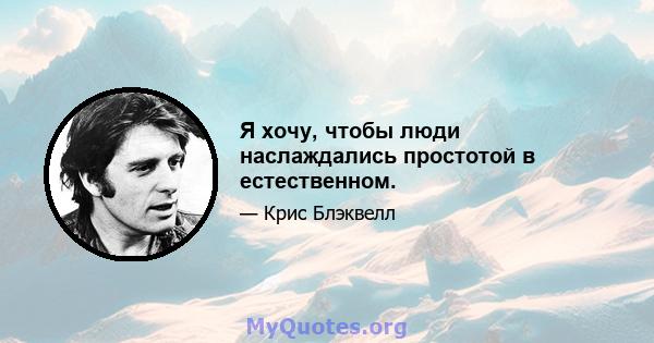 Я хочу, чтобы люди наслаждались простотой в естественном.