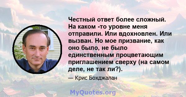 Честный ответ более сложный. На каком -то уровне меня отправили. Или вдохновлен. Или вызван. Но мое призвание, как оно было, не было единственным процветающим приглашением сверху (на самом деле, не так ли?).