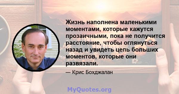 Жизнь наполнена маленькими моментами, которые кажутся прозаичными, пока не получится расстояние, чтобы оглянуться назад и увидеть цепь больших моментов, которые они развязали.