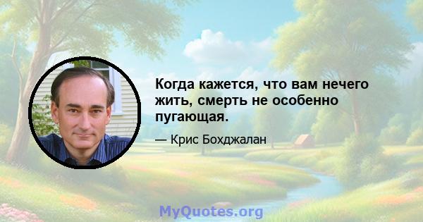 Когда кажется, что вам нечего жить, смерть не особенно пугающая.