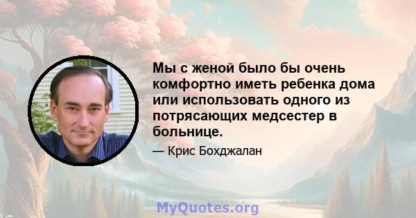 Мы с женой было бы очень комфортно иметь ребенка дома или использовать одного из потрясающих медсестер в больнице.