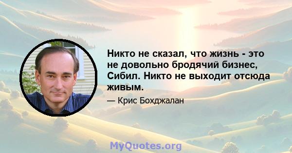 Никто не сказал, что жизнь - это не довольно бродячий бизнес, Сибил. Никто не выходит отсюда живым.