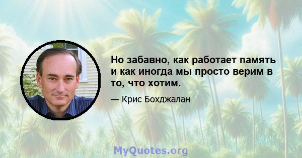 Но забавно, как работает память и как иногда мы просто верим в то, что хотим.