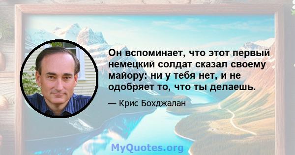 Он вспоминает, что этот первый немецкий солдат сказал своему майору: ни у тебя нет, и не одобряет то, что ты делаешь.