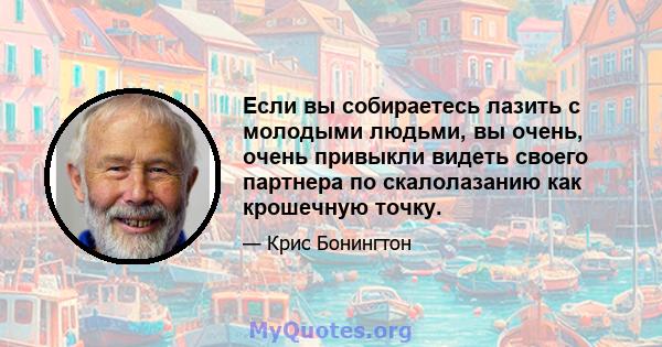 Если вы собираетесь лазить с молодыми людьми, вы очень, очень привыкли видеть своего партнера по скалолазанию как крошечную точку.