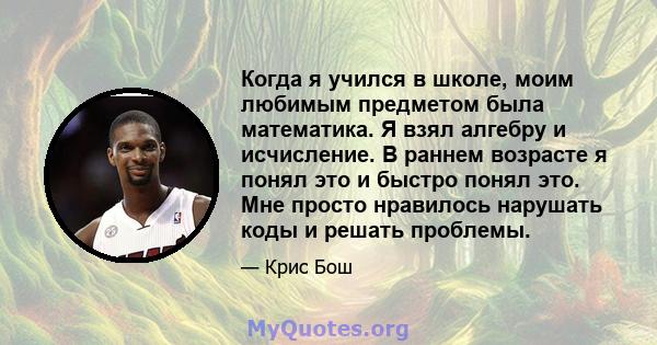 Когда я учился в школе, моим любимым предметом была математика. Я взял алгебру и исчисление. В раннем возрасте я понял это и быстро понял это. Мне просто нравилось нарушать коды и решать проблемы.