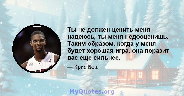 Ты не должен ценить меня - надеюсь, ты меня недооценишь. Таким образом, когда у меня будет хорошая игра, она поразит вас еще сильнее.