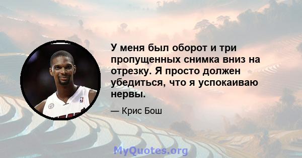 У меня был оборот и три пропущенных снимка вниз на отрезку. Я просто должен убедиться, что я успокаиваю нервы.