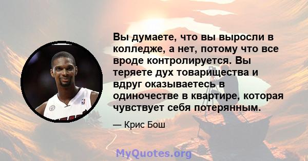 Вы думаете, что вы выросли в колледже, а нет, потому что все вроде контролируется. Вы теряете дух товарищества и вдруг оказываетесь в одиночестве в квартире, которая чувствует себя потерянным.