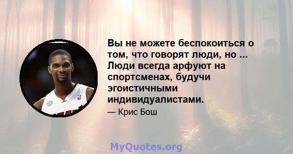 Вы не можете беспокоиться о том, что говорят люди, но ... Люди всегда арфуют на спортсменах, будучи эгоистичными индивидуалистами.