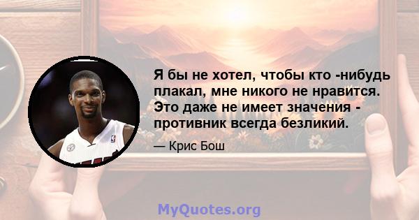 Я бы не хотел, чтобы кто -нибудь плакал, мне никого не нравится. Это даже не имеет значения - противник всегда безликий.