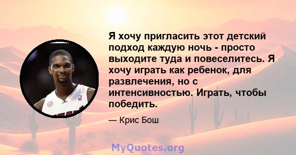 Я хочу пригласить этот детский подход каждую ночь - просто выходите туда и повеселитесь. Я хочу играть как ребенок, для развлечения, но с интенсивностью. Играть, чтобы победить.