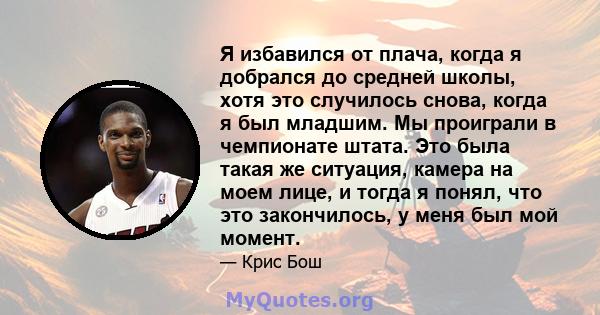 Я избавился от плача, когда я добрался до средней школы, хотя это случилось снова, когда я был младшим. Мы проиграли в чемпионате штата. Это была такая же ситуация, камера на моем лице, и тогда я понял, что это